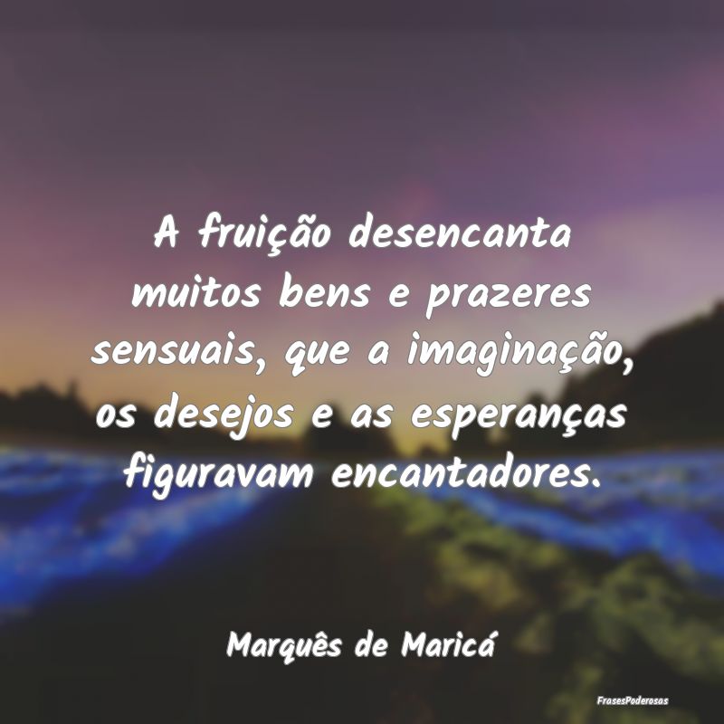 A fruição desencanta muitos bens e prazeres sens...