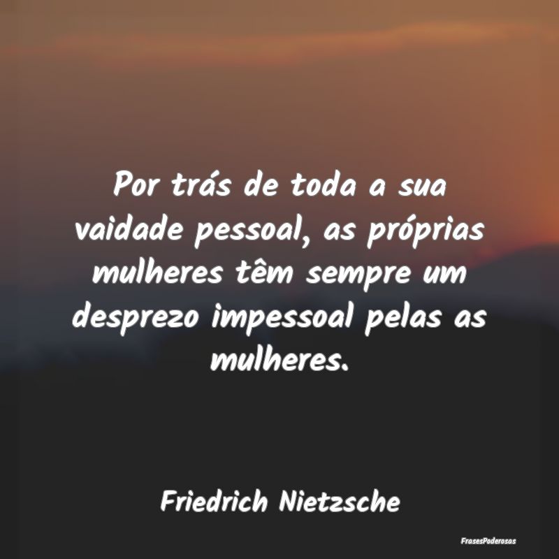 Por trás de toda a sua vaidade pessoal, as própr... Por trás de toda a sua vaidade pessoal, as própr...