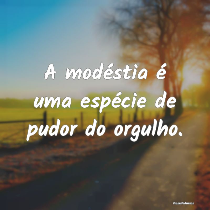 A modéstia é uma espécie de pudor do orgulho.
...
