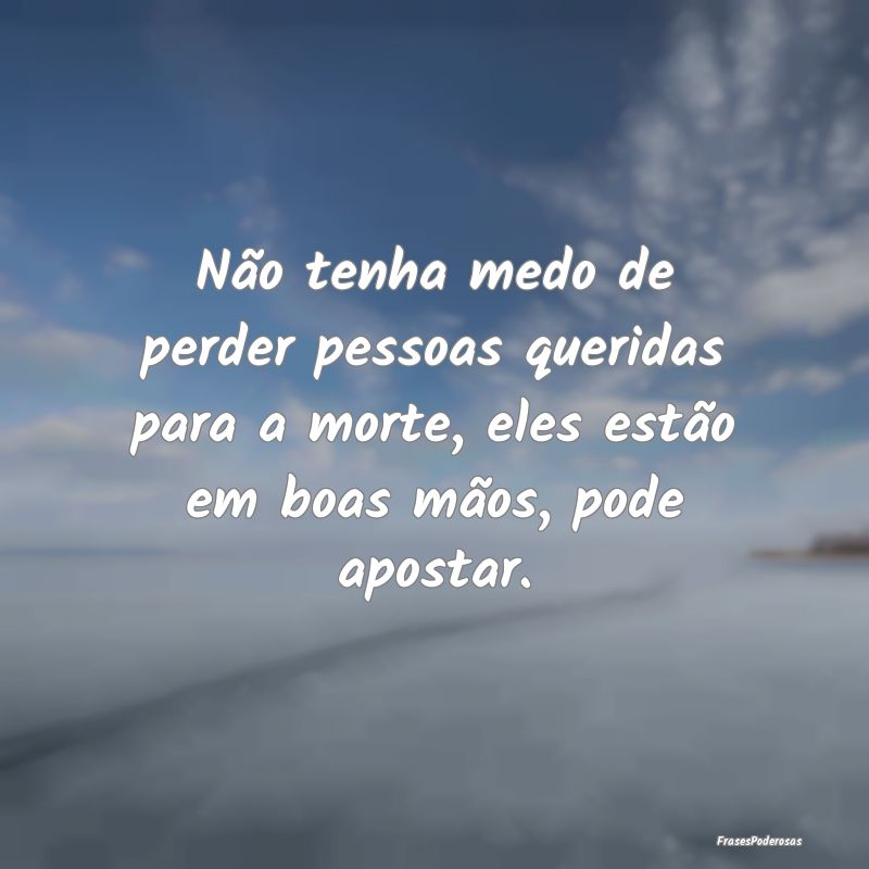 Não tenha medo de perder pessoas queridas para a ...