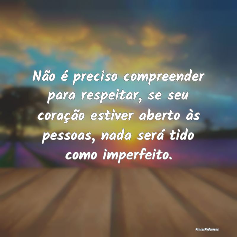 Frases de Respeito - Não é preciso compreender para respeitar, se seu...