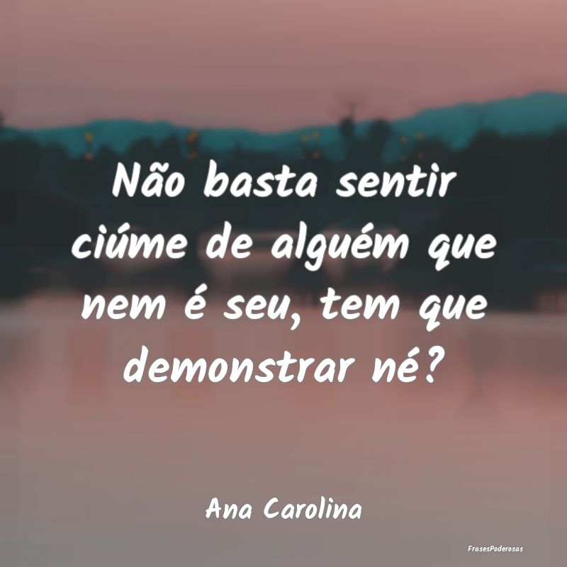 Frases de Ciumes - Não basta sentir ciúme de alguém que nem é seu...