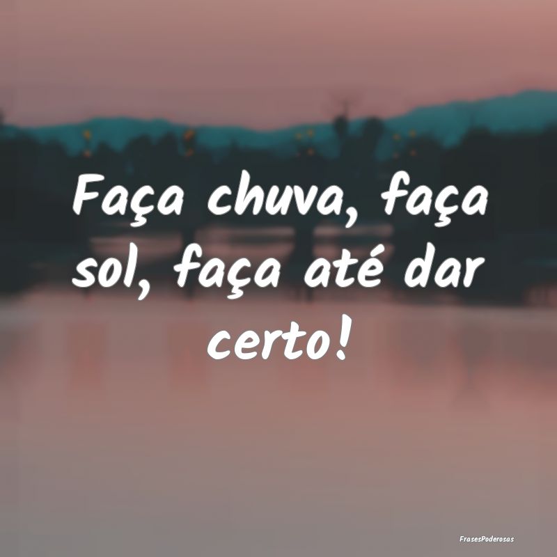 Faça chuva, faça sol, faça até dar certo!
...