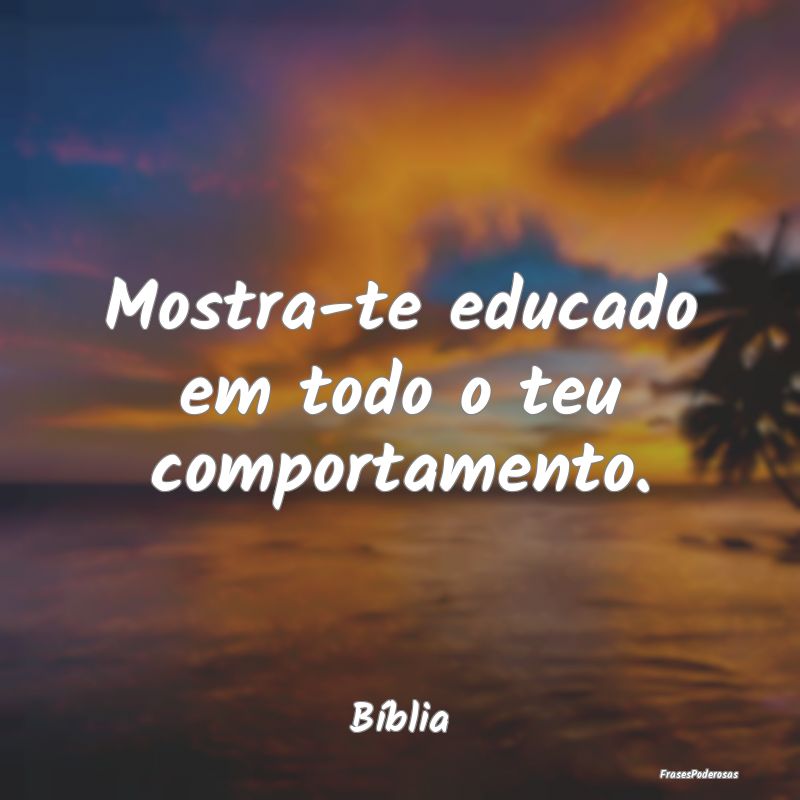 Mostra-te educado em todo o teu comportamento....