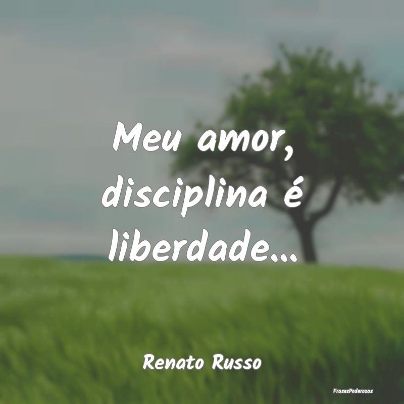 Meu amor, disciplina é liberdade......