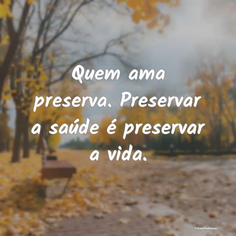 Quem ama preserva. Preservar a saúde é preservar...