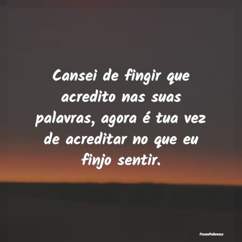 Cansei de fingir que acredito nas suas palavras, a... Cansei de fingir que acredito nas suas palavras, a...