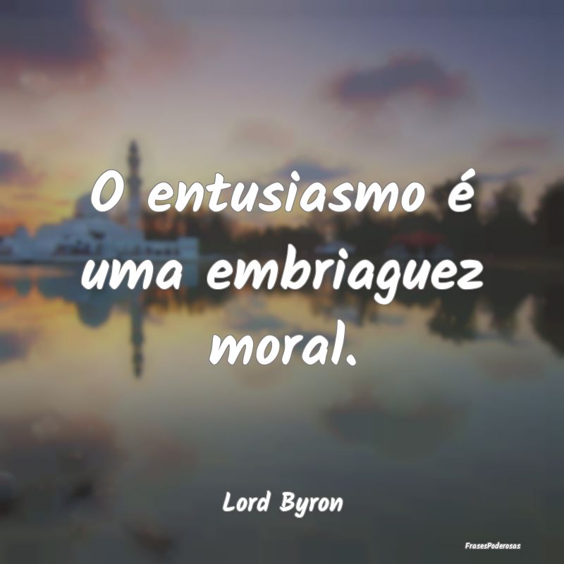 O entusiasmo é uma embriaguez moral....