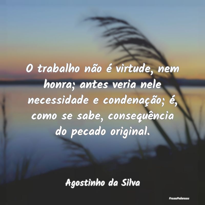 O trabalho não é virtude, nem honra; antes veria... O trabalho não é virtude, nem honra; antes veria...