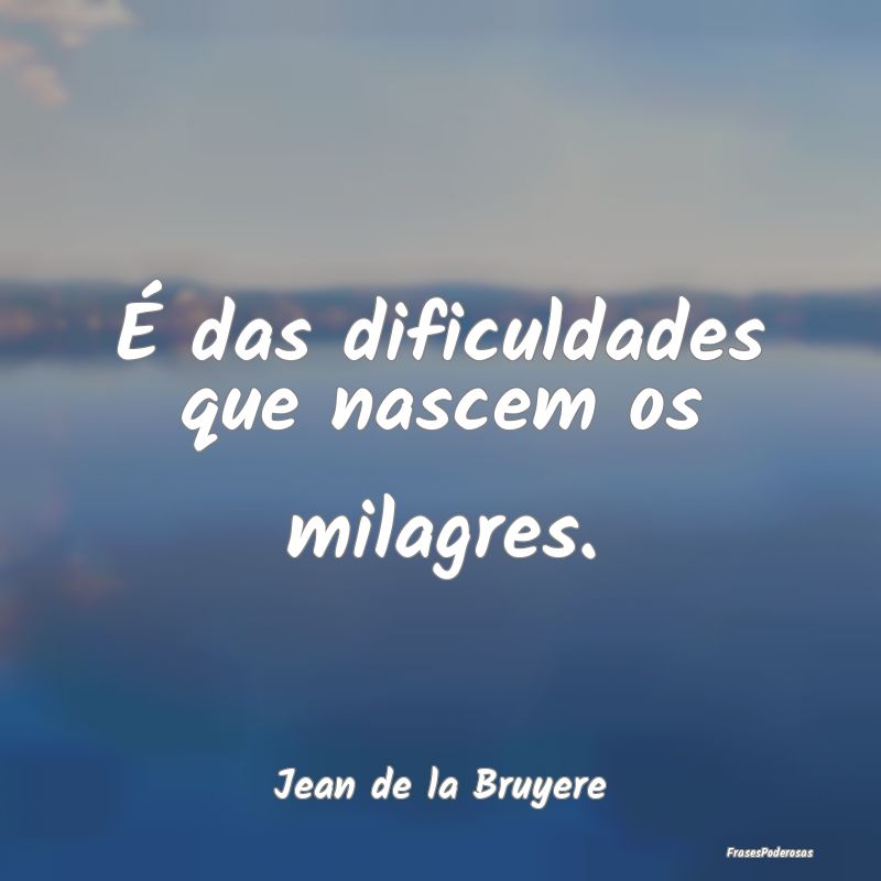 É das dificuldades que nascem os milagres....