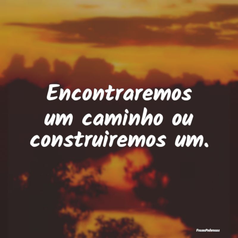 Encontraremos um caminho ou construiremos um.
...