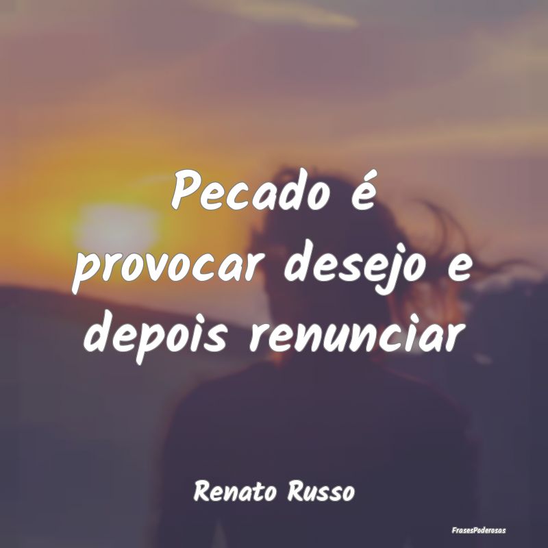 Pecado é provocar desejo e depois renunciar...