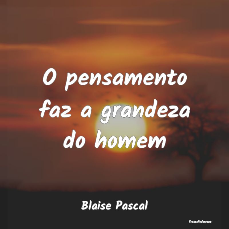 O pensamento faz a grandeza do homem...