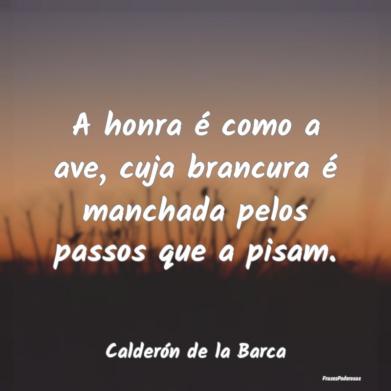 A honra é como a ave, cuja brancura é manchada p...