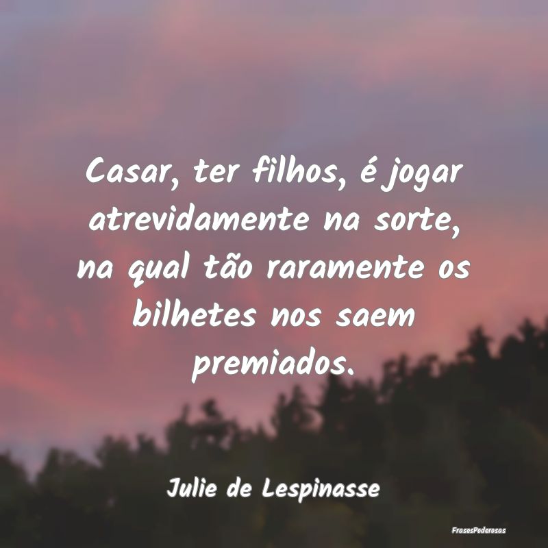 Casar, ter filhos, é jogar atrevidamente na sorte... Casar, ter filhos, é jogar atrevidamente na sorte...