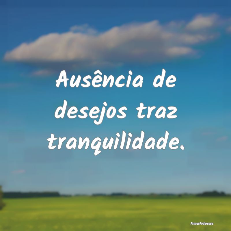Ausência de desejos traz tranquilidade.
...