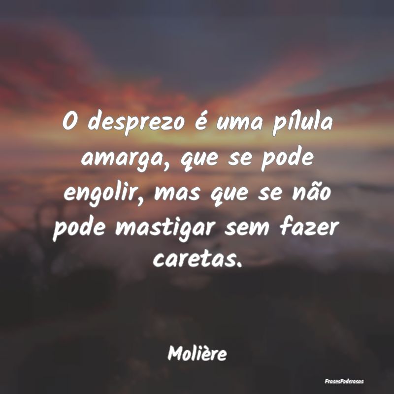 O desprezo é uma pílula amarga, que se pode engo... O desprezo é uma pílula amarga, que se pode engo...