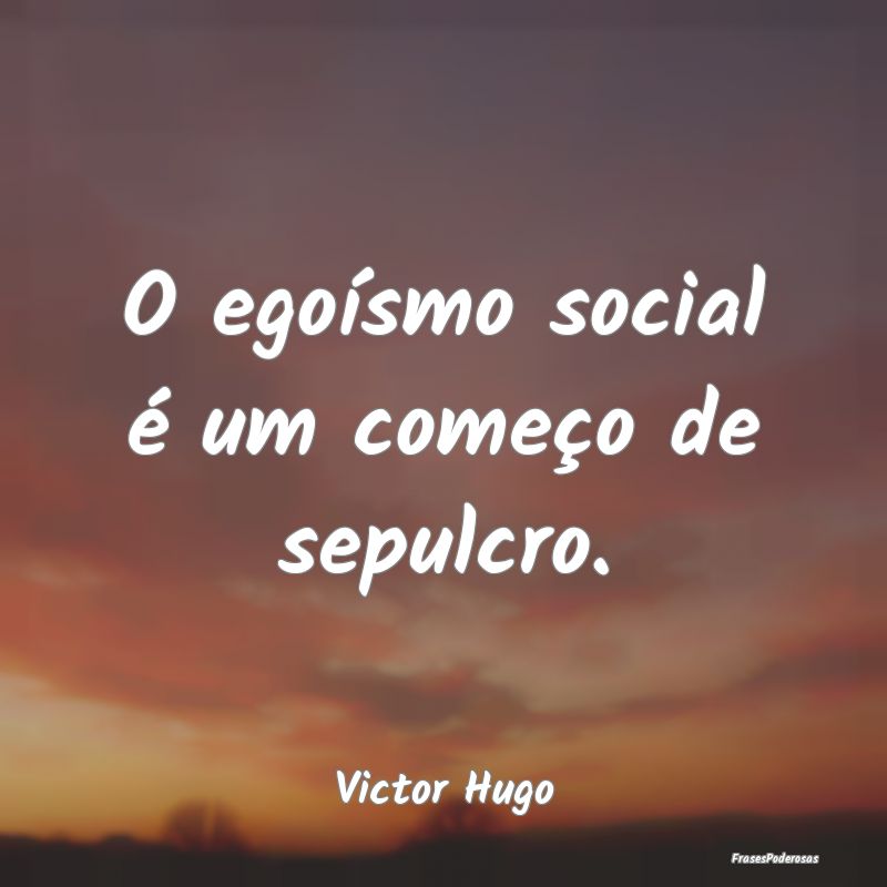 O egoísmo social é um começo de sepulcro....