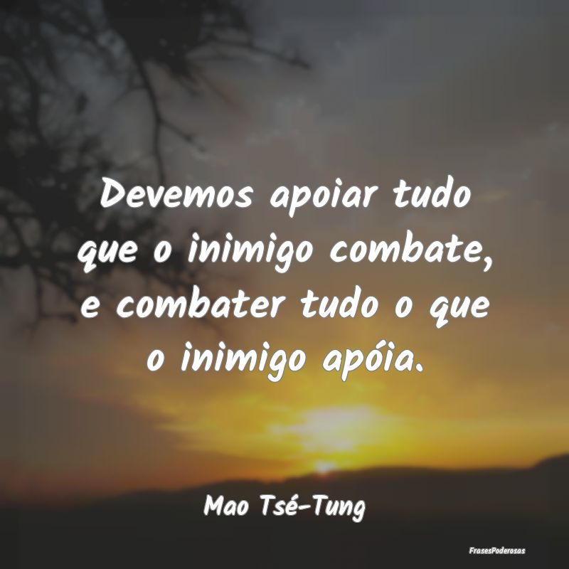 Devemos apoiar tudo que o inimigo combate, e comba...