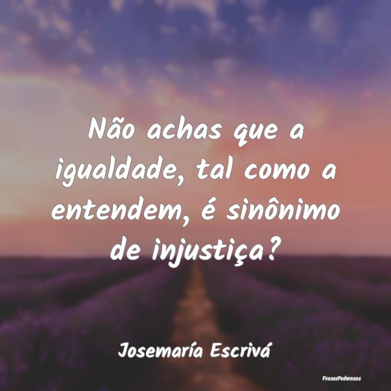 Não achas que a igualdade, tal como a entendem, ...