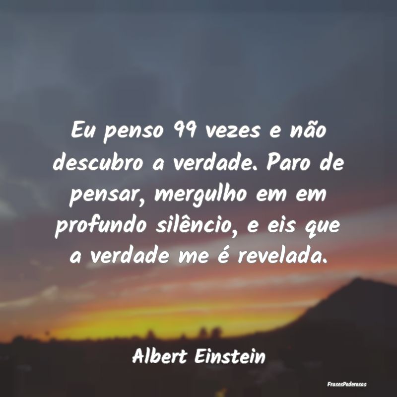Eu penso 99 vezes e não descubro a verdade. Paro ... Eu penso 99 vezes e não descubro a verdade. Paro ...