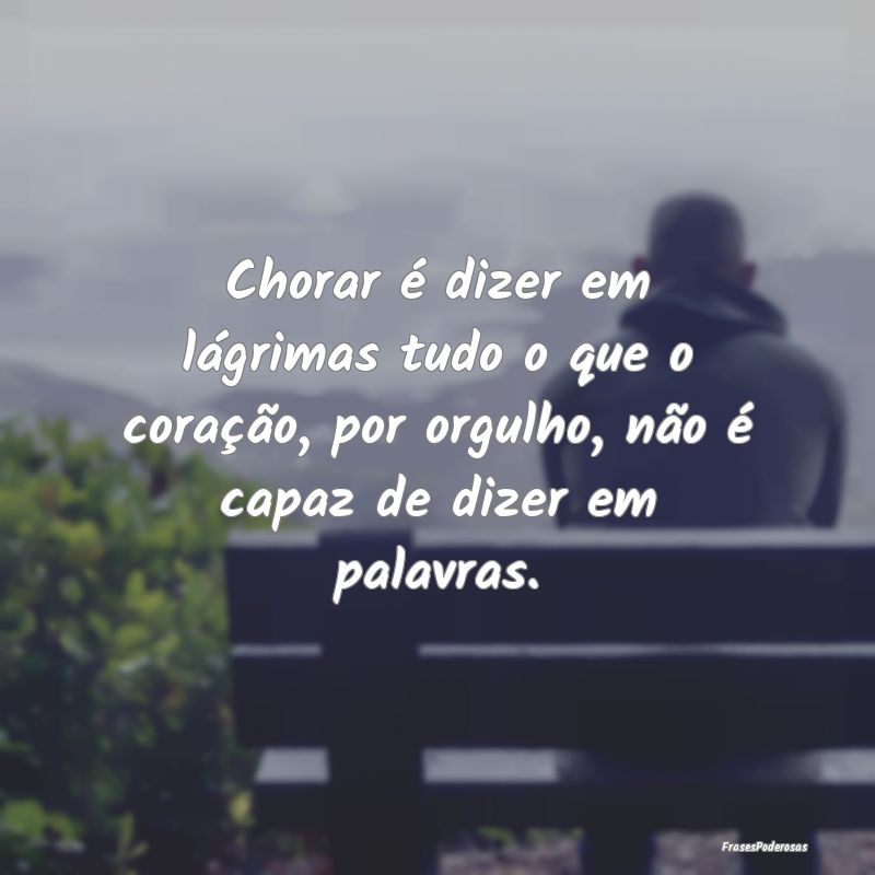 Chorar é dizer em lágrimas tudo o que o coraçã... Chorar é dizer em lágrimas tudo o que o coraçã...