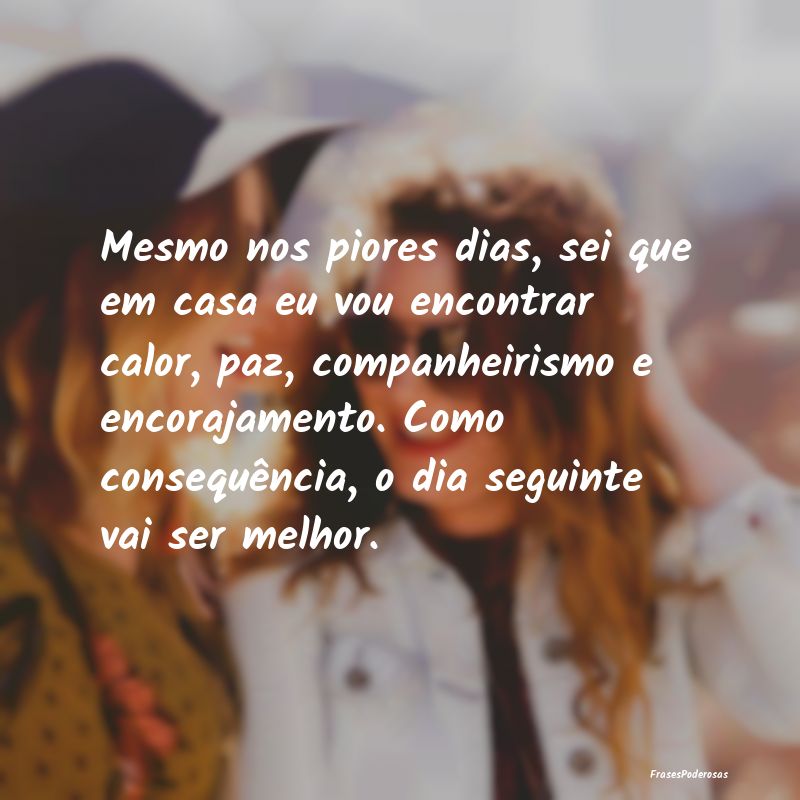 Mesmo nos piores dias, sei que em casa eu vou enco... Mesmo nos piores dias, sei que em casa eu vou enco...