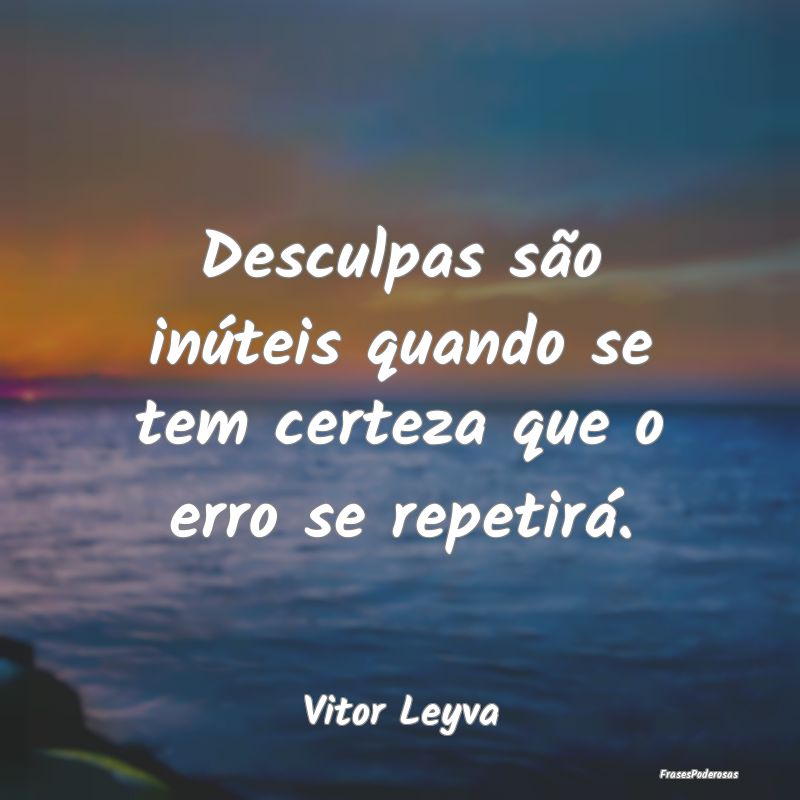 Desculpas são inúteis quando se tem certeza que ...