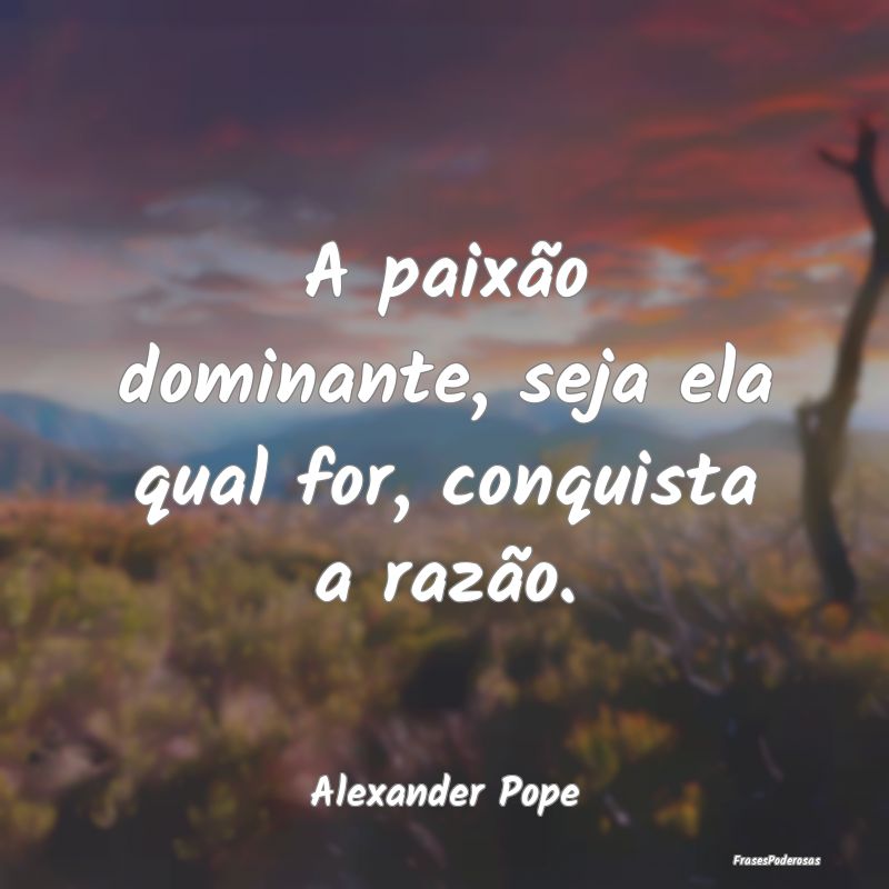 A paixão dominante, seja ela qual for, conquista ...