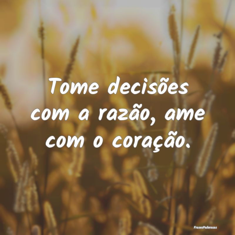 Tome decisões com a razão, ame com o coração.
...