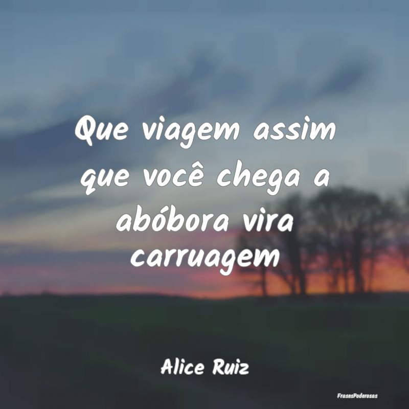 Que viagem assim que você chega a abóbora vira c...