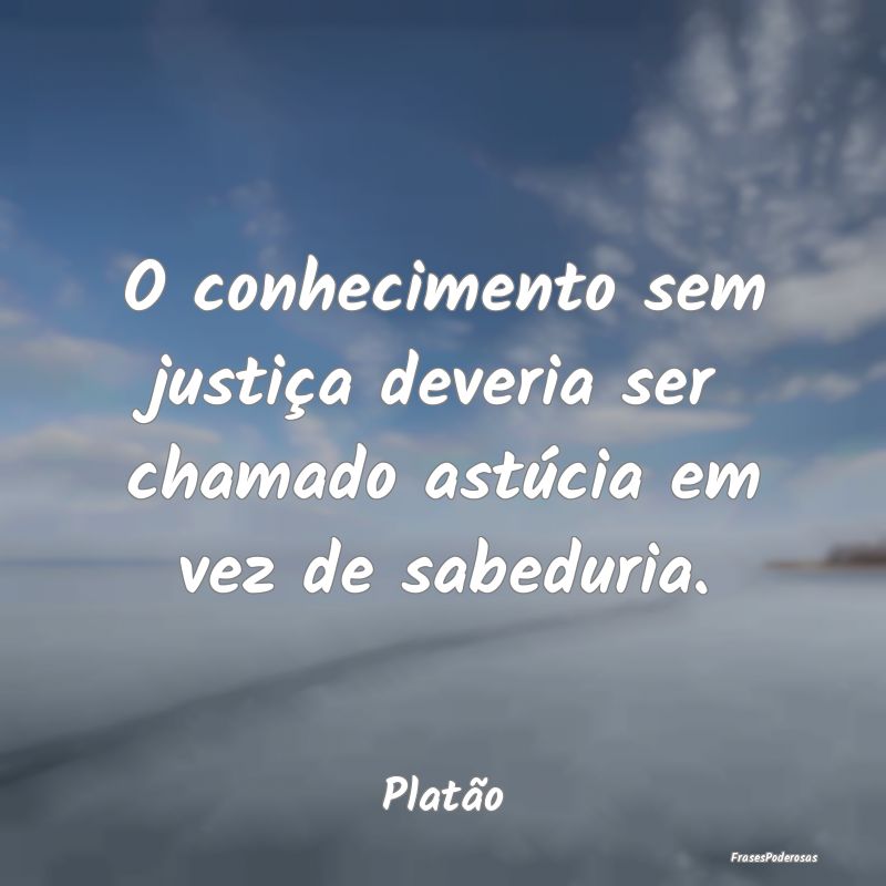 O conhecimento sem justiça deveria ser chamado as...