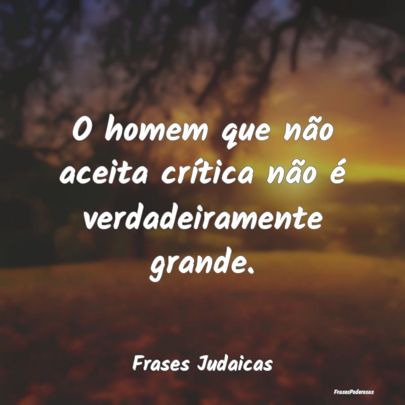 O homem que não aceita crítica não é verdadeir...