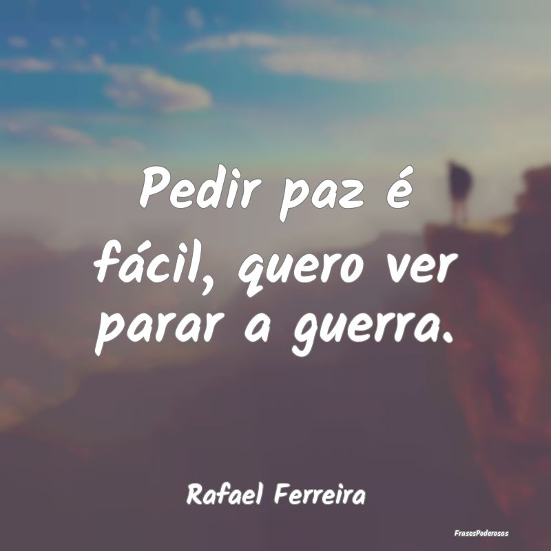 Pedir paz é fácil, quero ver parar a guerra....