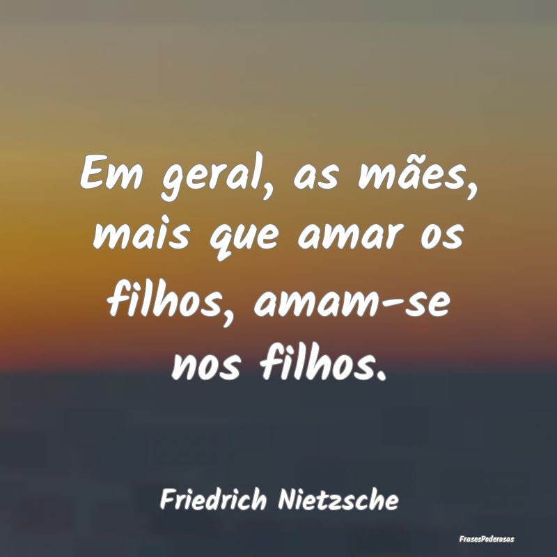 Em geral, as mães, mais que amar os filhos, amam-...