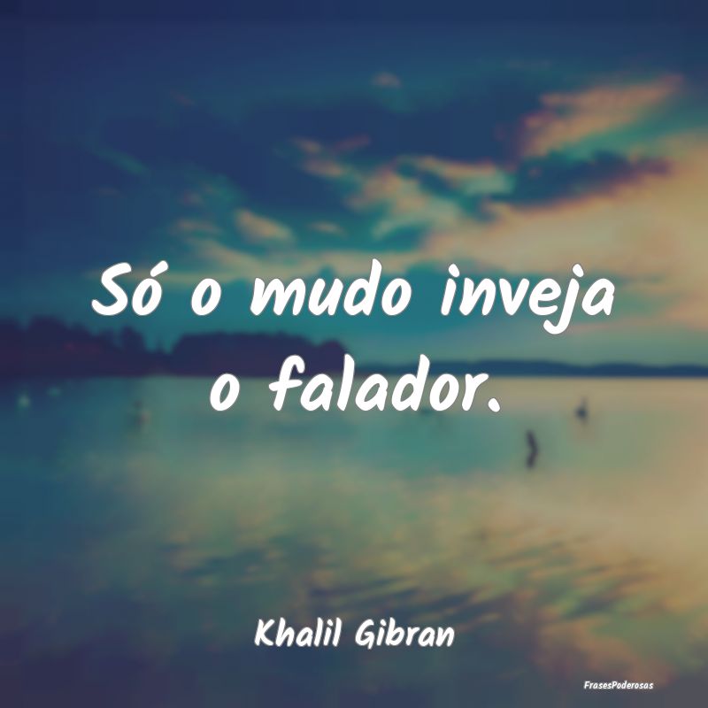 Só o mudo inveja o falador....