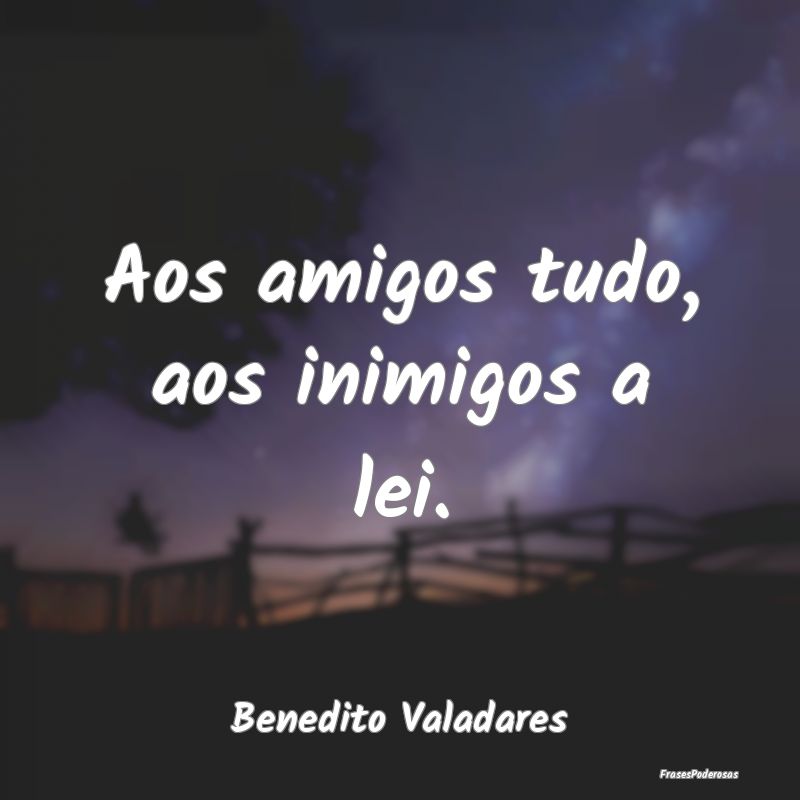 Aos amigos tudo, aos inimigos a lei....