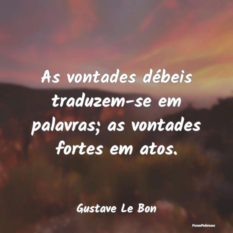 As vontades débeis traduzem-se em palavras; as vo...