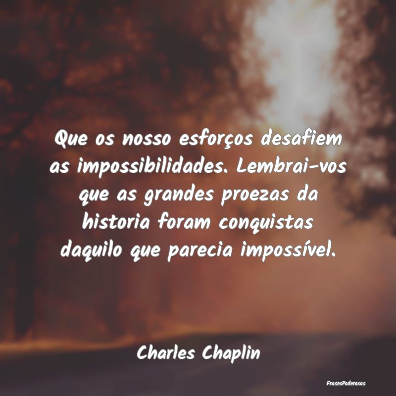 Que os nosso esforços desafiem as impossibilidade... Que os nosso esforços desafiem as impossibilidade...