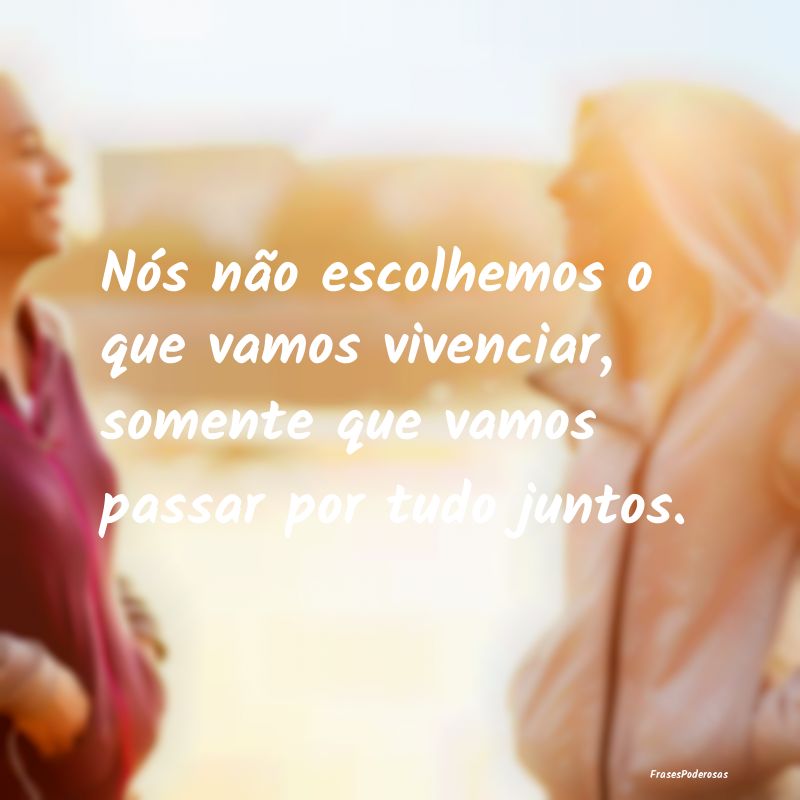 Frases de Companheirismo - Nós não escolhemos o que vamos vivenciar, soment...