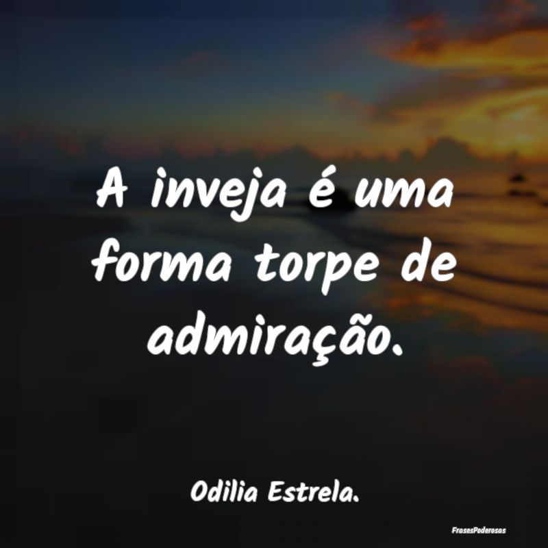 A inveja é uma forma torpe de admiração....