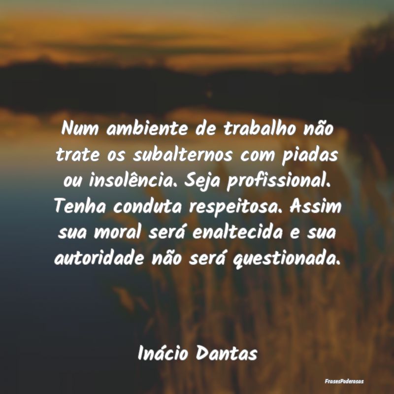 Num ambiente de trabalho não trate os subalternos... Num ambiente de trabalho não trate os subalternos...