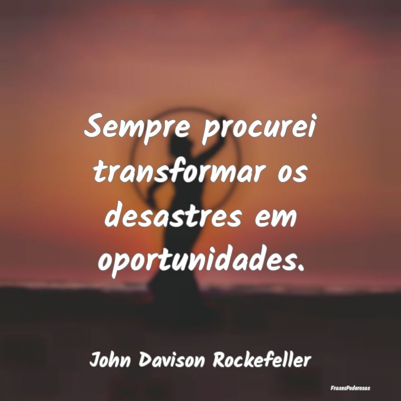Sempre procurei transformar os desastres em oportu...