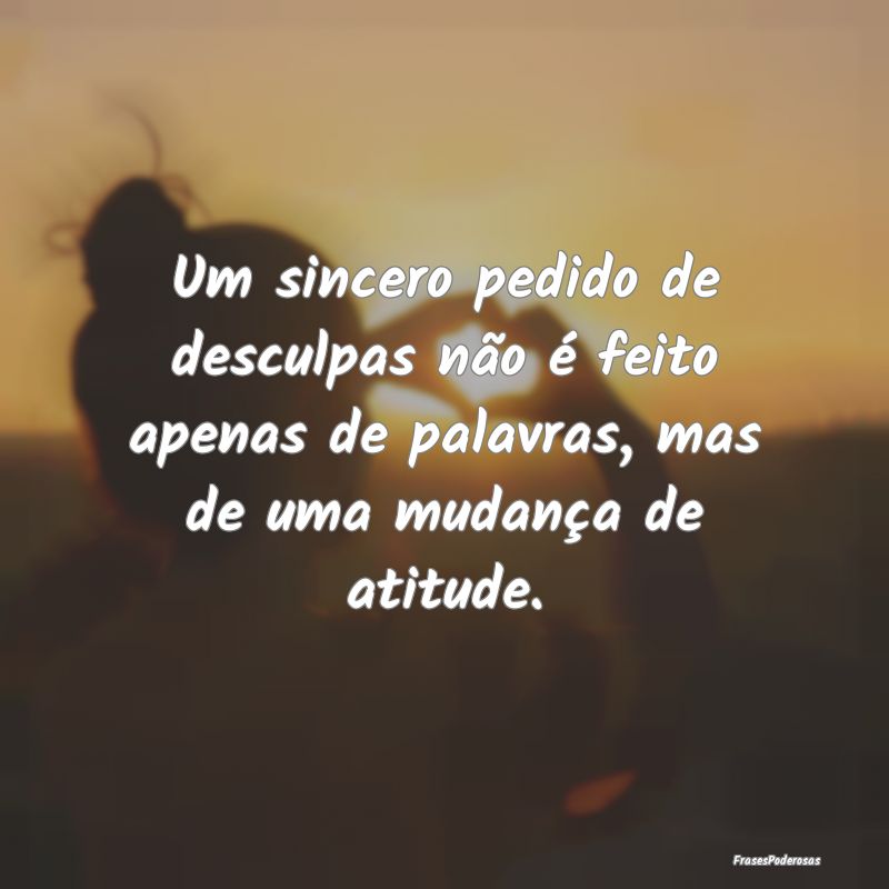 Um sincero pedido de desculpas não é feito apena...