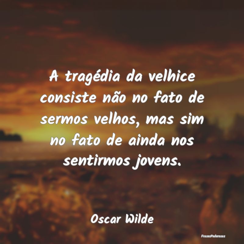 A tragédia da velhice consiste não no fato de se... A tragédia da velhice consiste não no fato de se...
