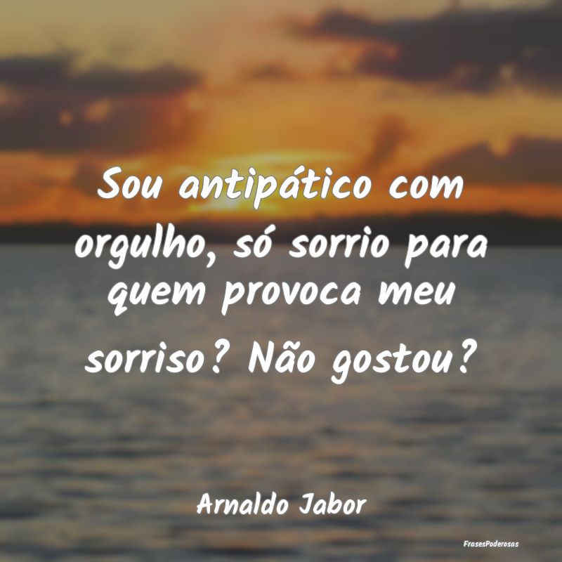 Sou antipático com orgulho, só sorrio para quem ...