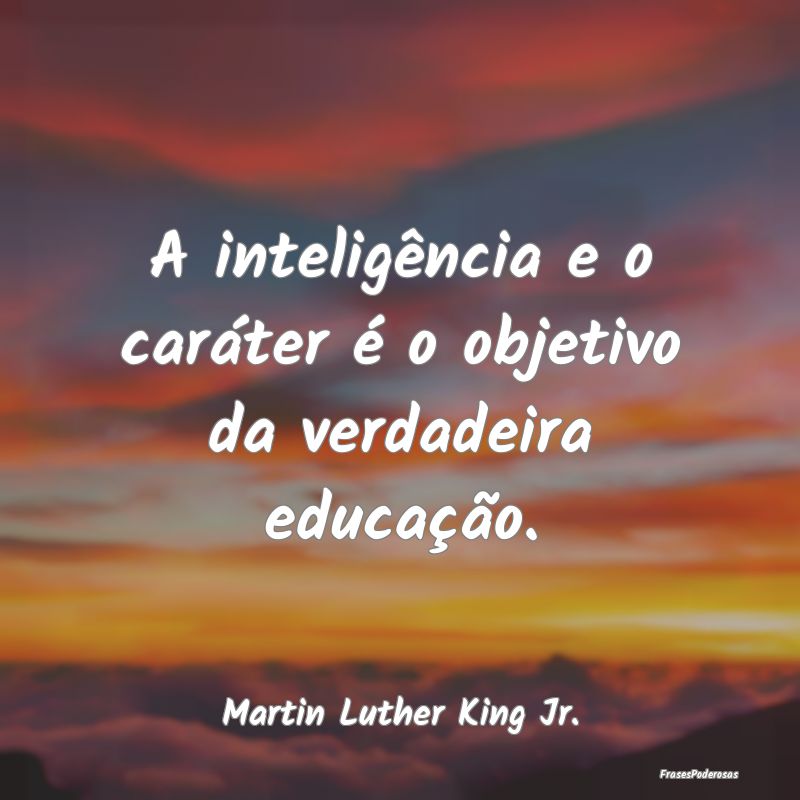 A inteligência e o caráter é o objetivo da verd...