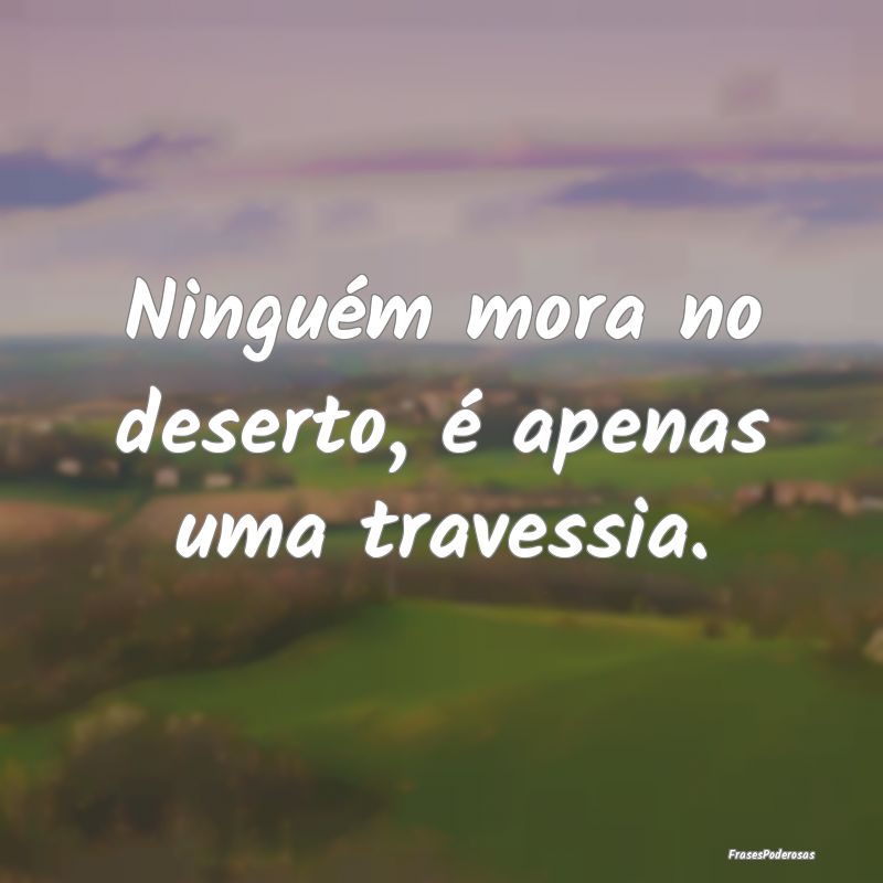 Ninguém mora no deserto, é apenas uma travessia....