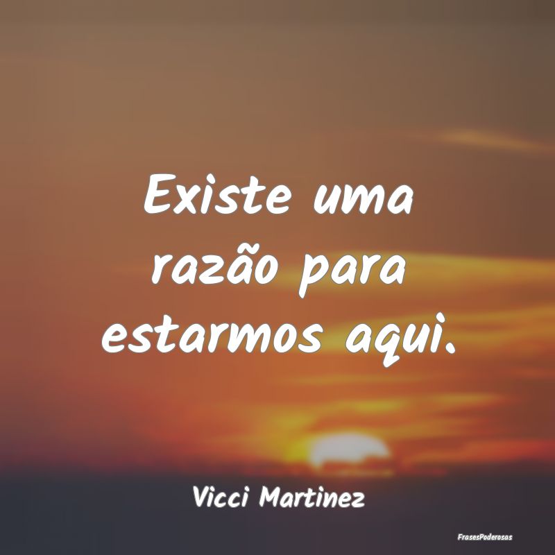 Existe uma razão para estarmos aqui....