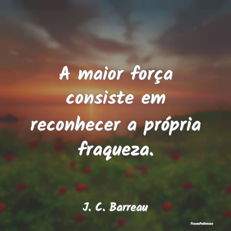 A maior força consiste em reconhecer a própria f...